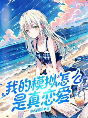 《我的模拟怎么是真恋爱》（校对全本）作者：白虎阿芙【TXT】